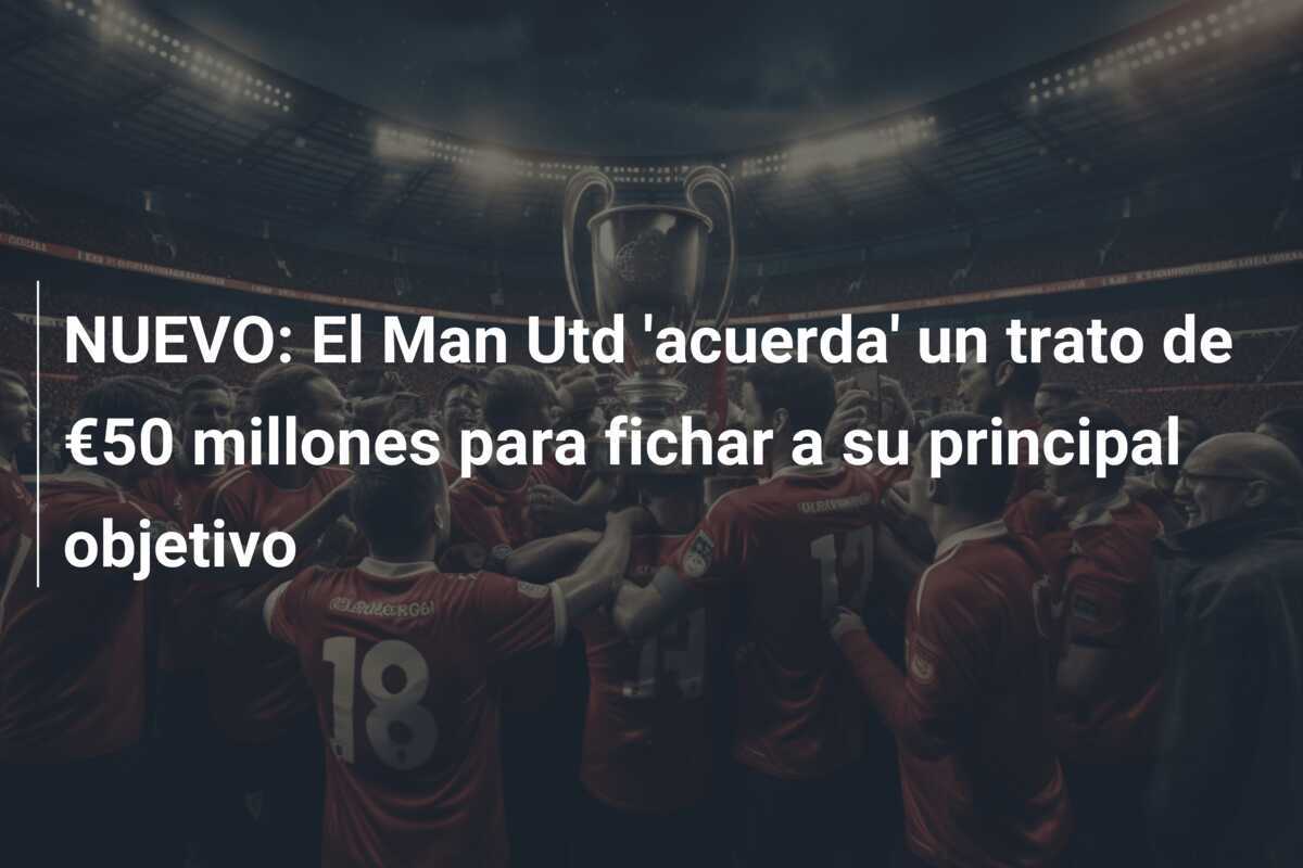 NUEVO: El Man Utd ‘acuerda’ un trato de €50 millones para fichar a su principal objetivo