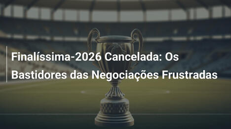 Finalíssima-2026 Cancelada: Os Bastidores das Negociações Frustradas