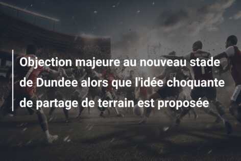 Objection majeure au nouveau stade de Dundee alors que l’idée choquante de partage de terrain est proposée