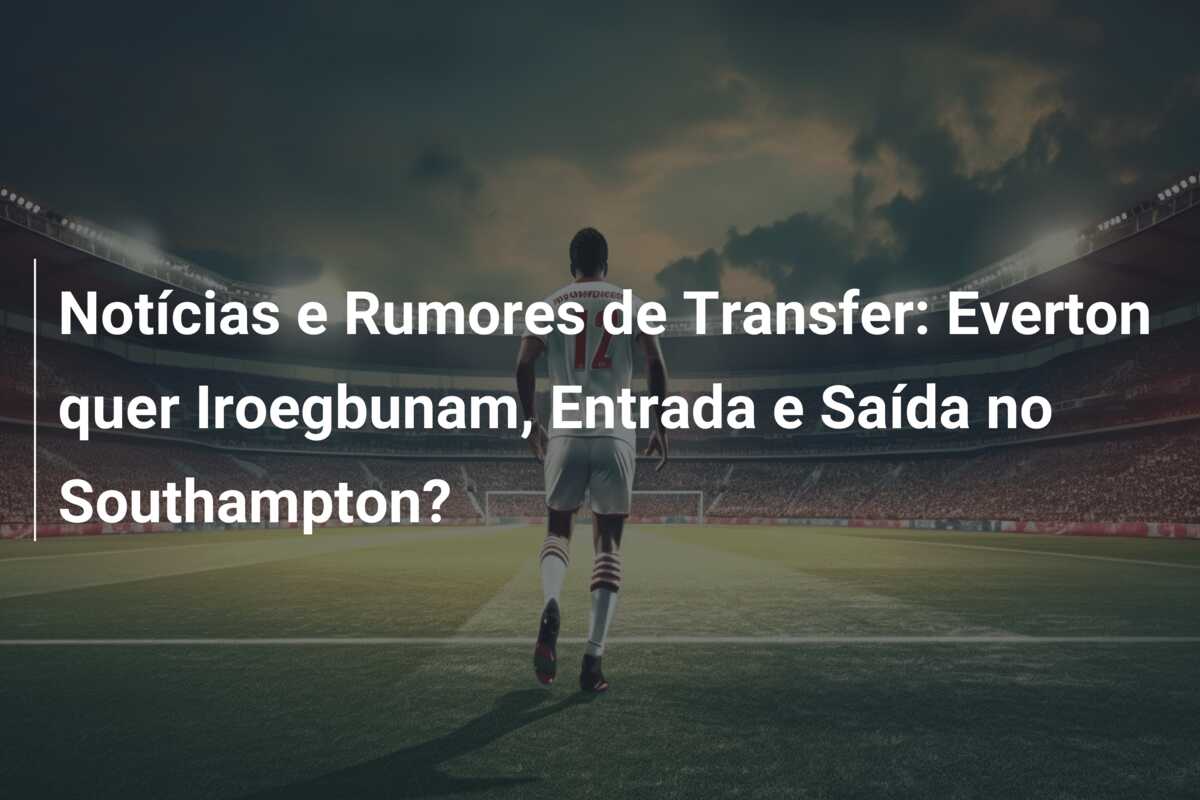 Notícias e Rumores de Transfer: Everton quer Iroegbunam, Entrada e Saída no Southampton?