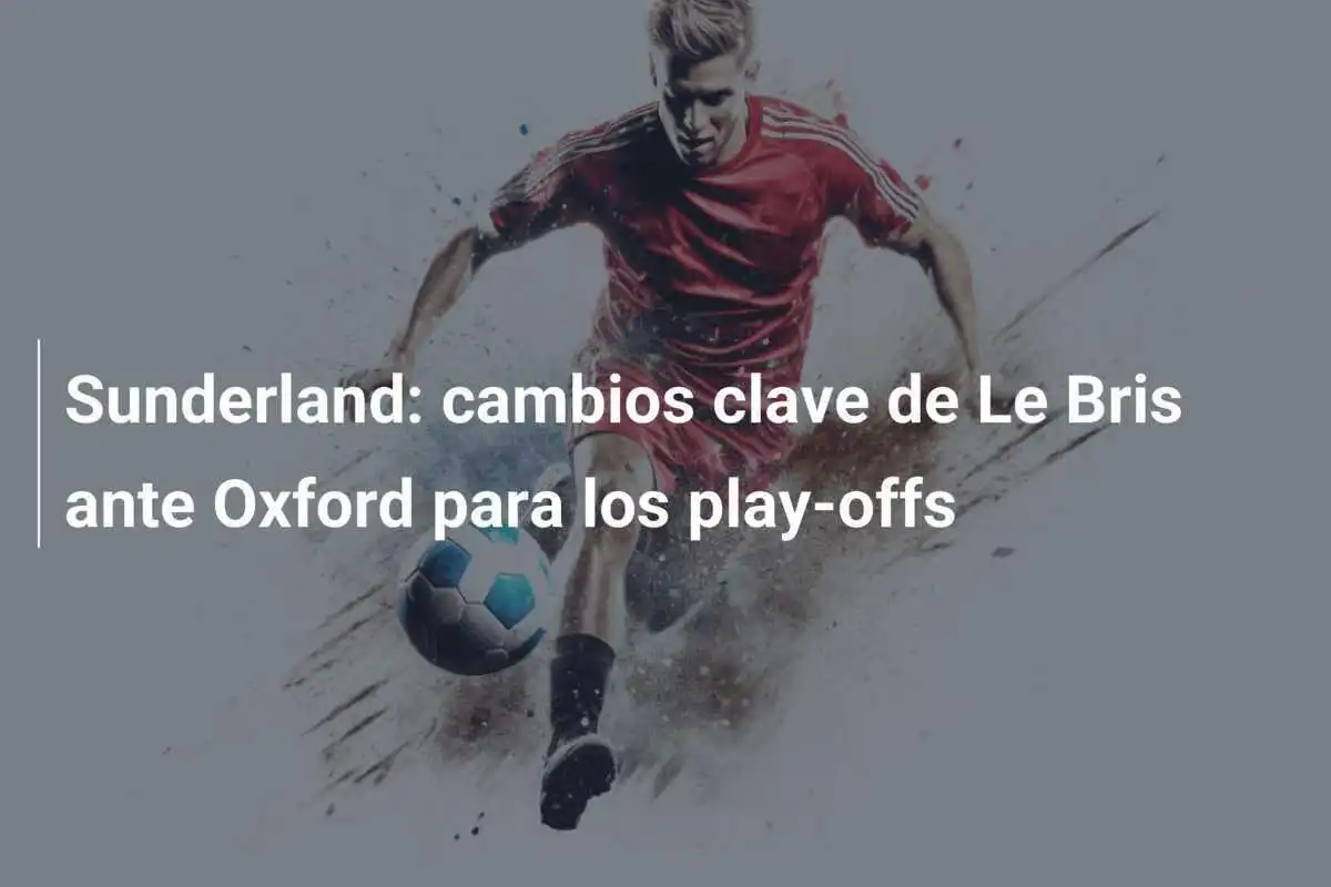 Sunderland: cambios clave de Le Bris ante Oxford para los play-offs