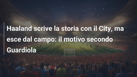 Haaland scrive la storia con il City, ma esce dal campo: il motivo secondo Guardiola