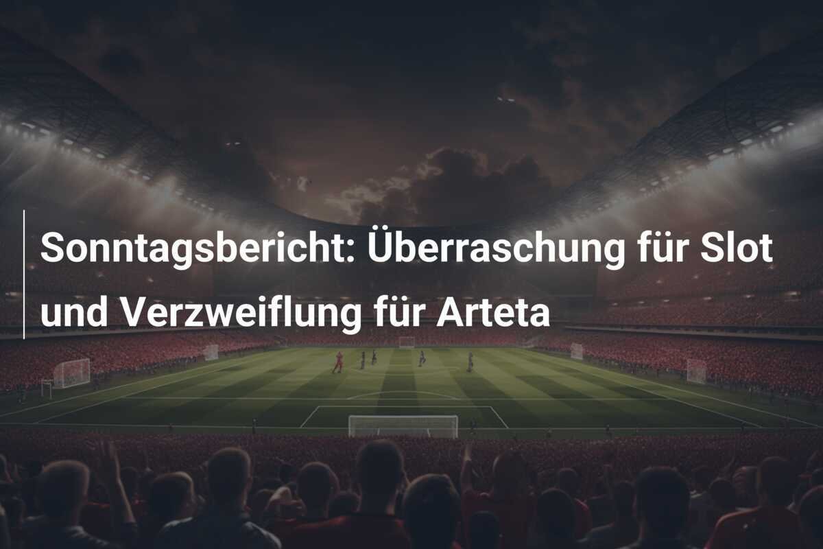 Sonntagsbericht: Überraschung für Slot und Verzweiflung für Arteta