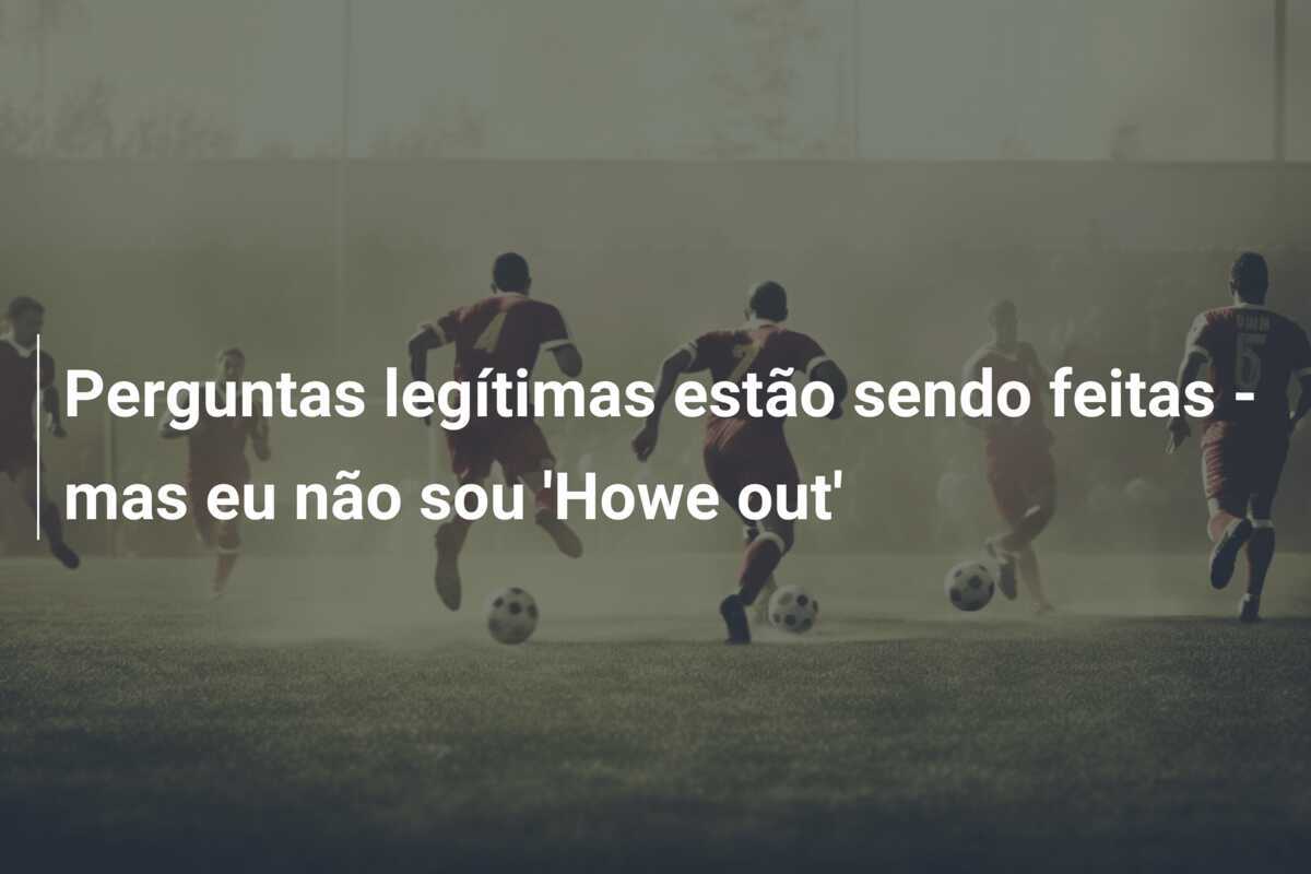 Perguntas legítimas estão sendo feitas - mas eu não sou 'Howe out'