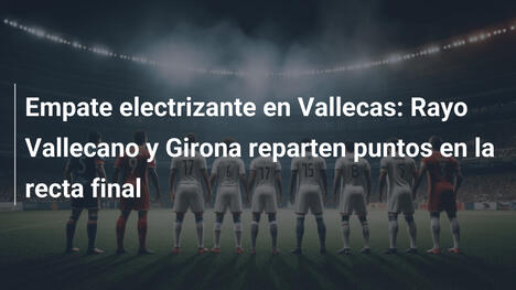Empate electrizante en Vallecas: Rayo Vallecano y Girona reparten puntos en la recta final