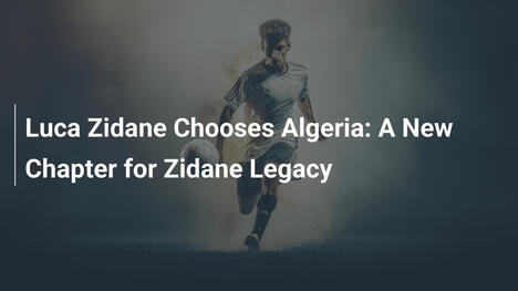 Luca Zidane Escolhe a Argélia: Um Novo Capítulo para o Legado Zidane