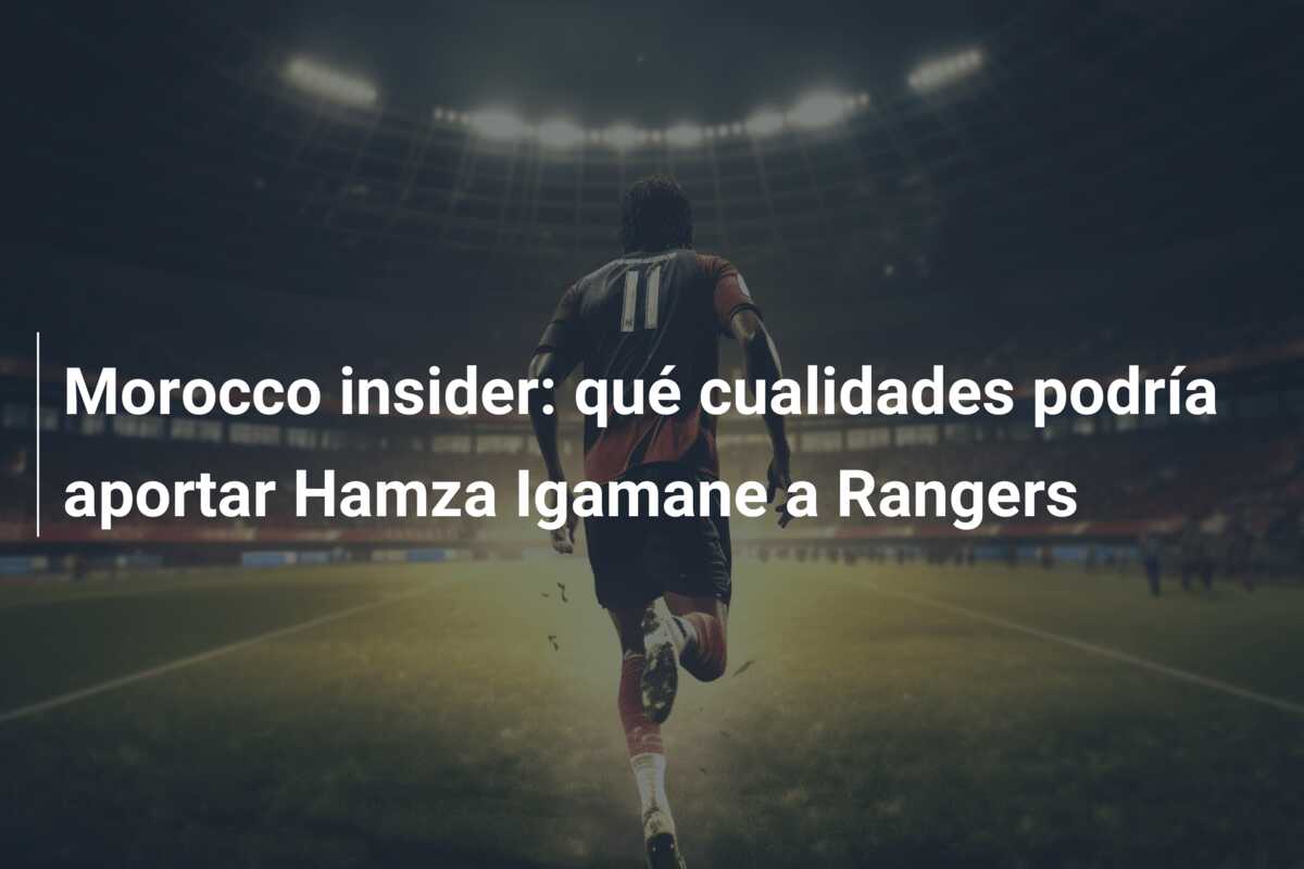 Morocco insider: qué cualidades podría aportar Hamza Igamane a Rangers