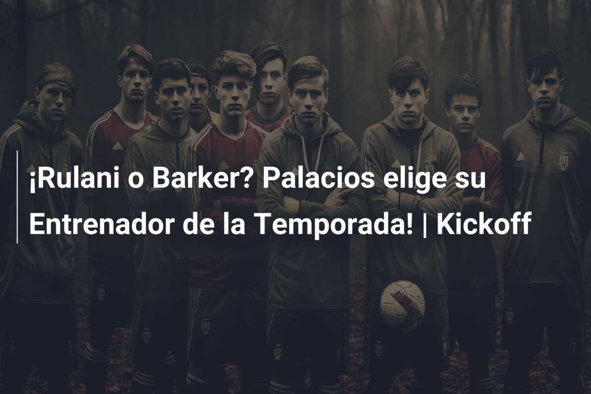 ¡Rulani o Barker? Palacios elige su Entrenador de la Temporada! | Kickoff