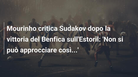 Mourinho critica Sudakov dopo la vittoria del Benfica sull'Estoril: 'Non si può approcciare così...'