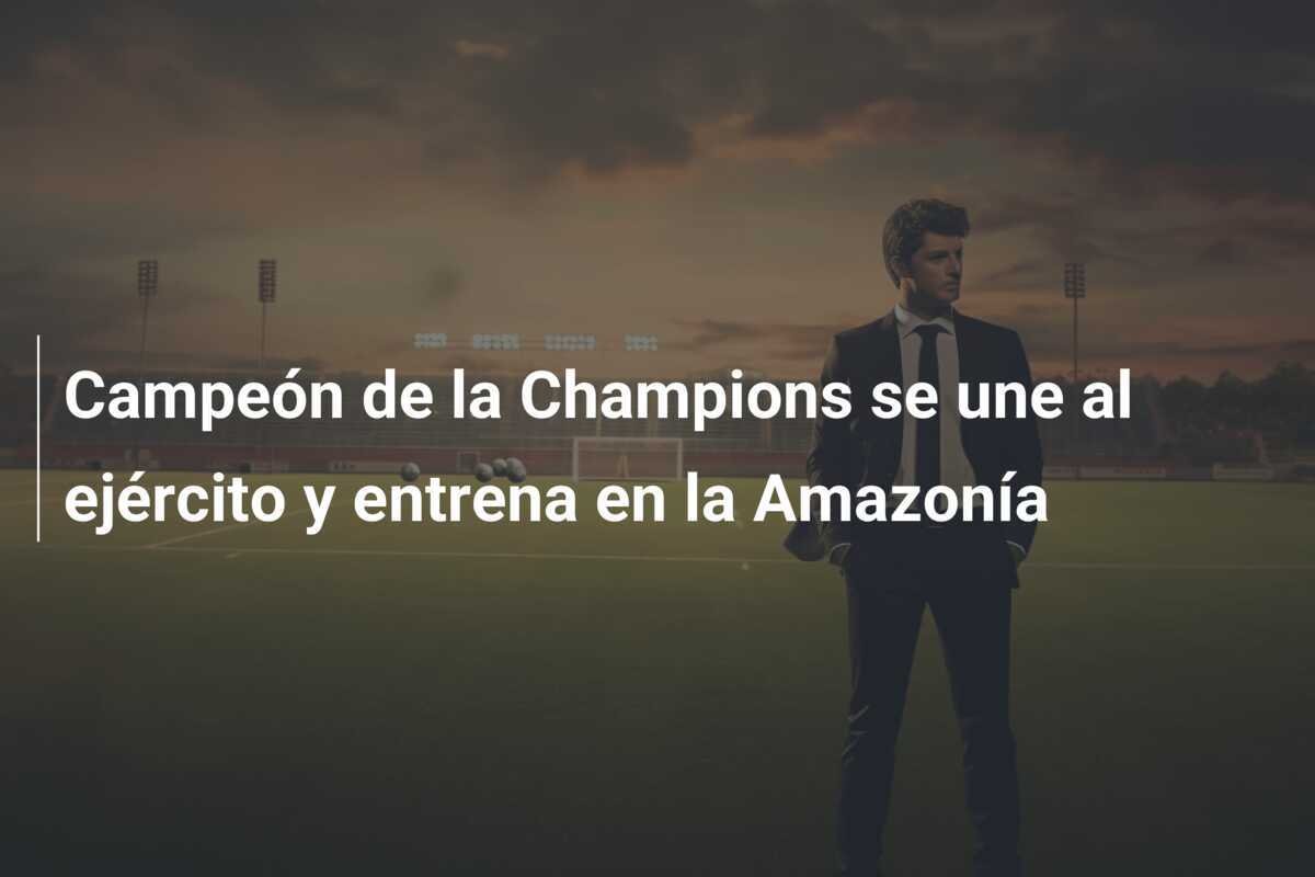 Campeón de la Champions se une al ejército y entrena en la Amazonía
