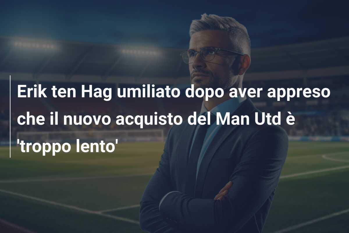 Erik ten Hag umiliato dopo aver appreso che il nuovo acquisto del Man Utd è 'troppo lento'