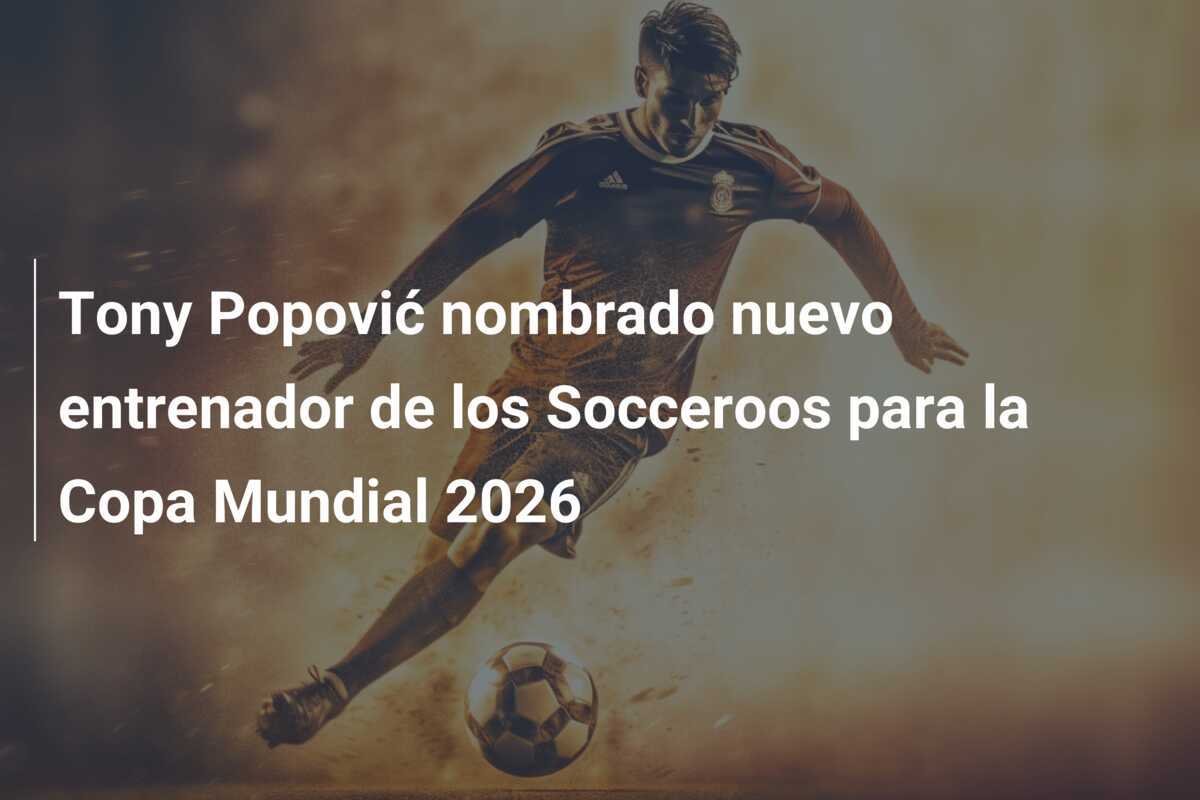 Tony Popović nombrado nuevo entrenador de los Socceroos para la Copa Mundial 2026