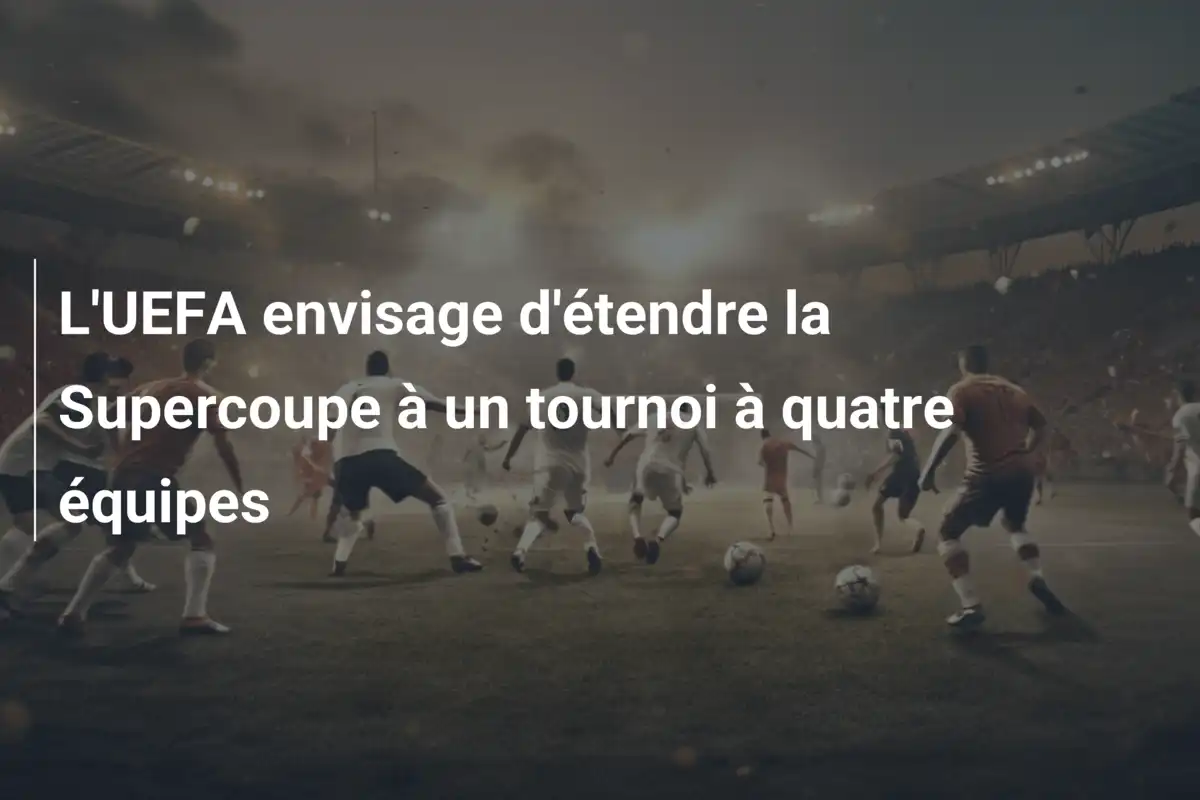L'UEFA envisage d'étendre la Supercoupe à un tournoi à quatre équipes