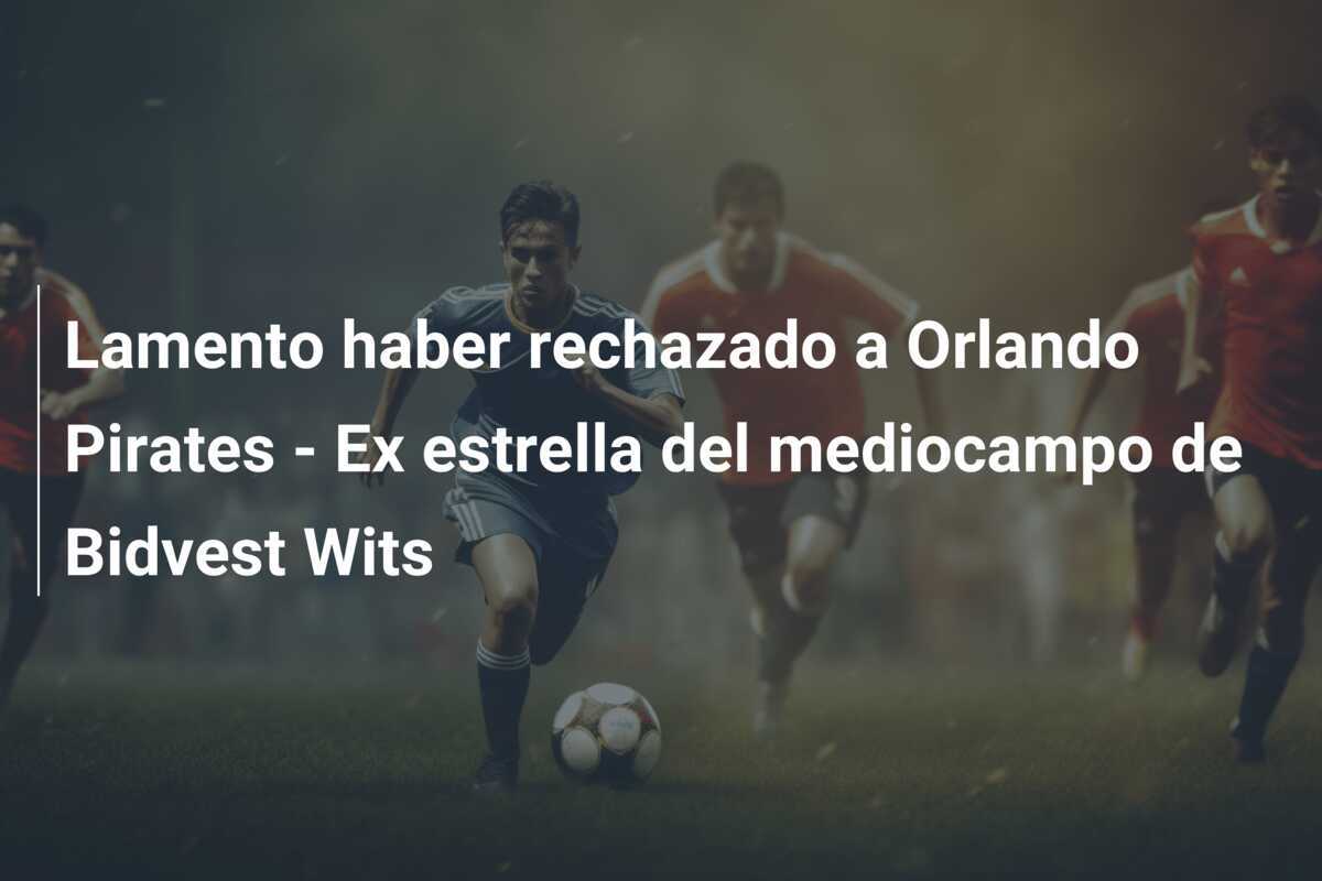 Lamento haber rechazado a Orlando Pirates - Ex estrella del mediocampo de Bidvest Wits