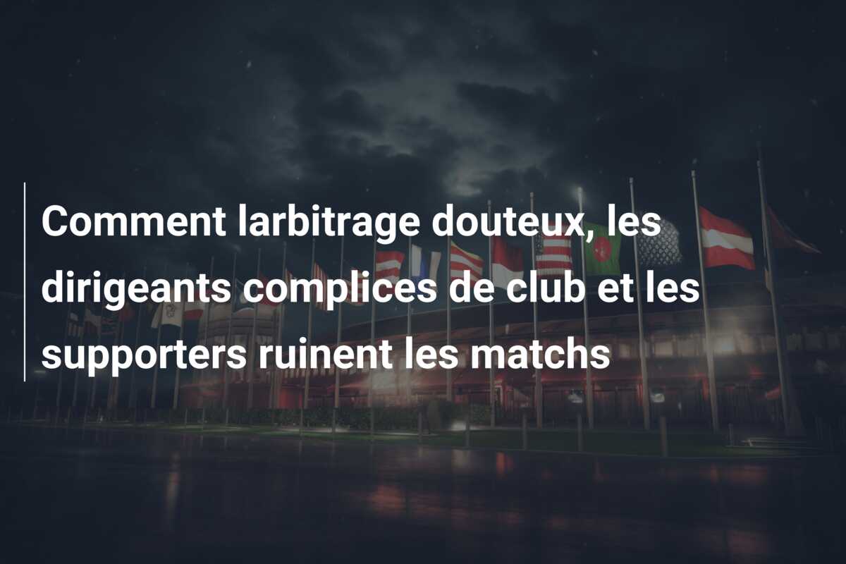 Comment larbitrage douteux, les dirigeants complices de club et les supporters ruinent les matchs