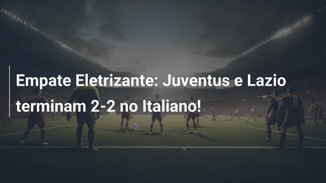 Empate Eletrizante: Juventus e Lazio terminam 2-2 no Italiano!
