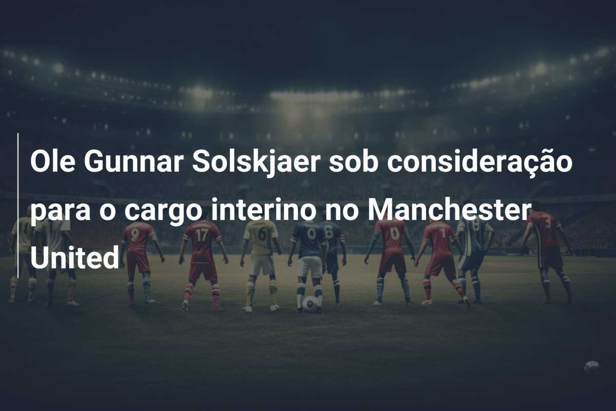 Ole Gunnar Solskjaer sob consideração para o cargo interino no Manchester United