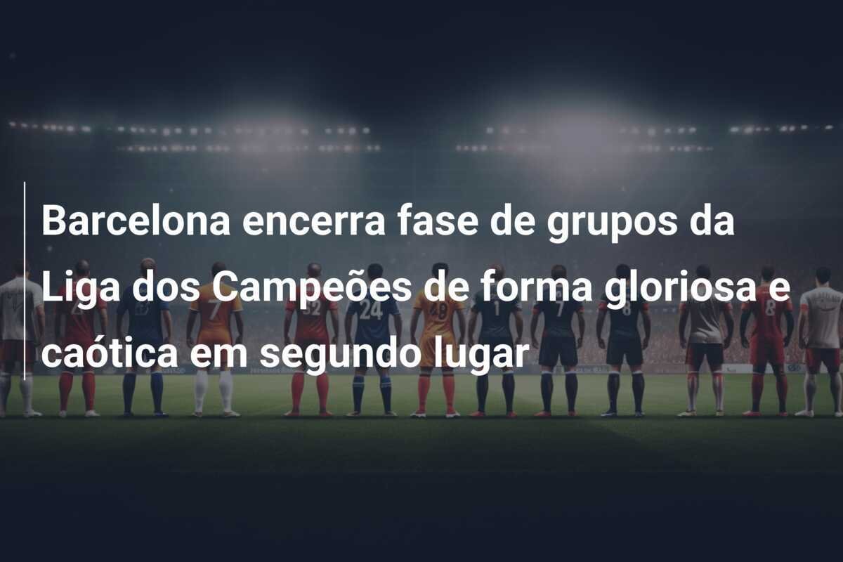 Barcelona encerra fase de grupos da Liga dos Campeões de forma gloriosa e caótica em segundo lugar