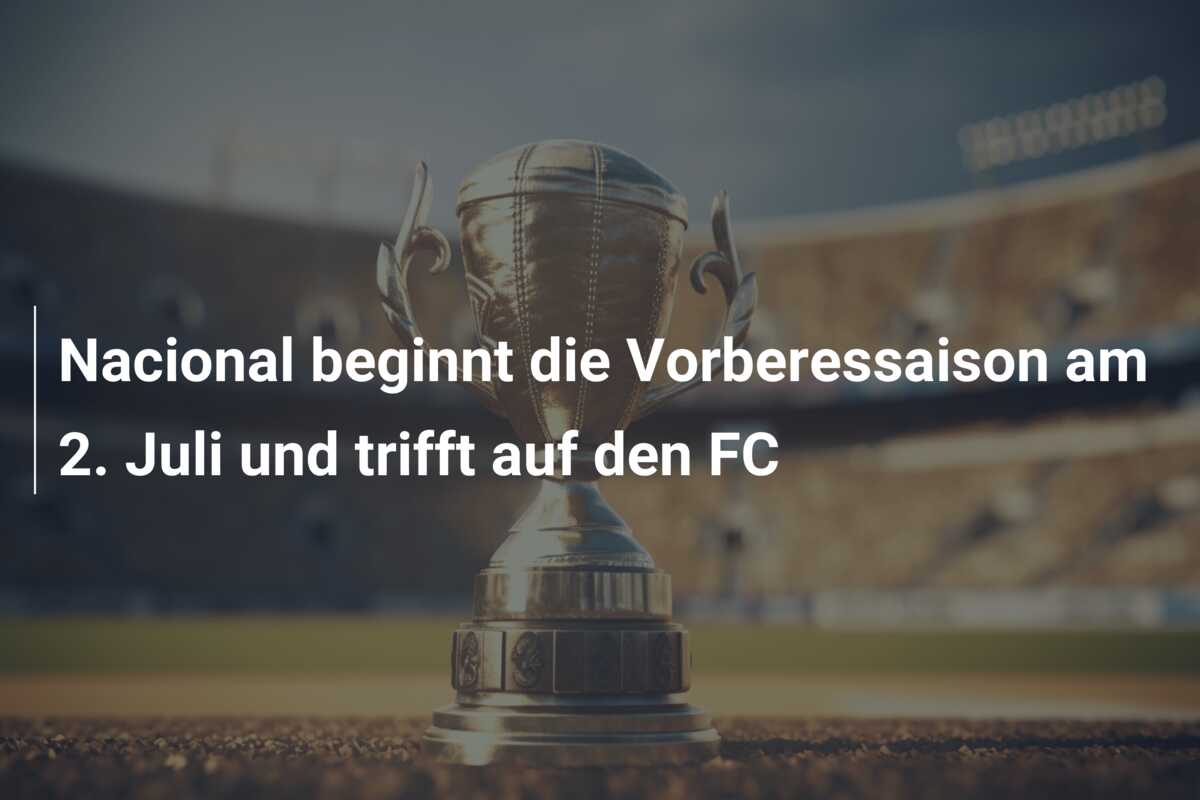 Nacional beginnt die Vorberessaison am 2. Juli und trifft auf den FC
