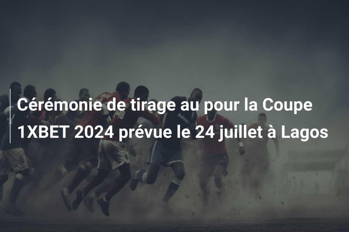 Cérémonie de tirage au pour la Coupe 1XBET 2024 prévue le 24 juillet à Lagos