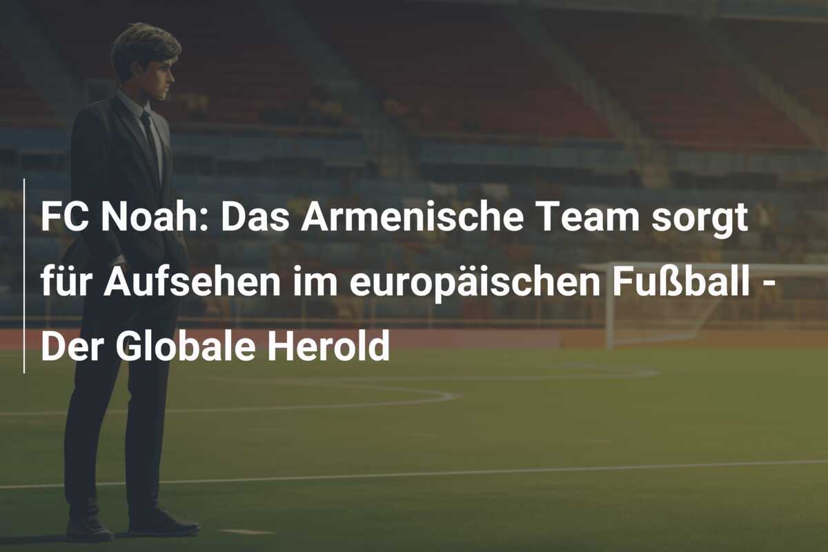 FC Noah: Das Armenische Team sorgt für Aufsehen im europäischen Fußball - Der Globale Herold