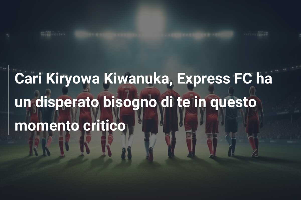 Cari Kiryowa Kiwanuka, Express FC ha un disperato bisogno di te in questo momento critico