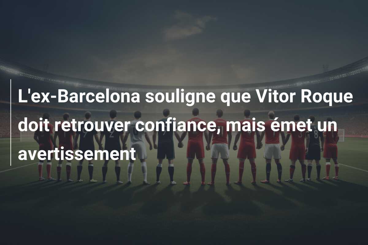 L’ex-Barcelona souligne que Vitor Roque doit retrouver confiance, mais émet un avertissement