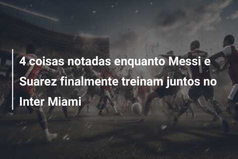 4 coisas notadas enquanto Messi e Suarez finalmente treinam juntos no Inter Miami