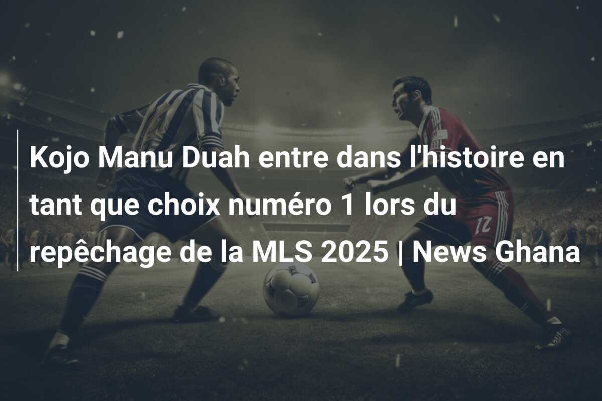 Kojo Manu Duah entre dans l'histoire en tant que choix numéro 1 lors du repêchage de la MLS 2025 | News Ghana