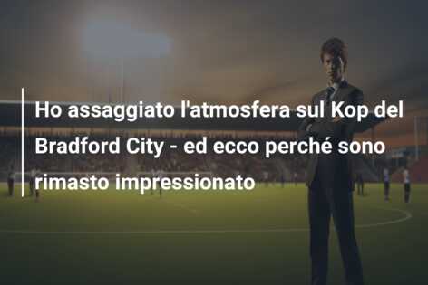 Ho assaggiato l’atmosfera sul Kop del Bradford City – ed ecco perché sono rimasto impressionato