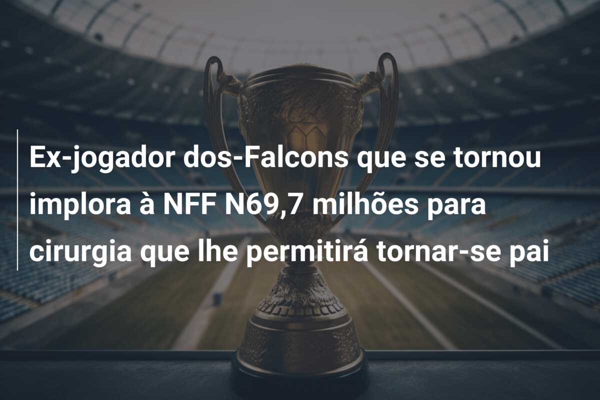 Ex-jogador dos-Falcons que se tornou implora à NFF N69,7 milhões para cirurgia que lhe permitirá tornar-se pai