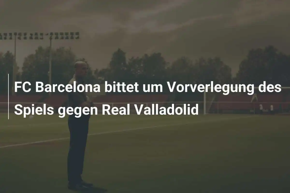 FC Barcelona bittet um Vorverlegung des Spiels gegen Real Valladolid