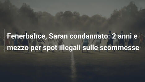 Fenerbahce, Saran condannato: 2 anni e mezzo per spot illegali sulle scommesse