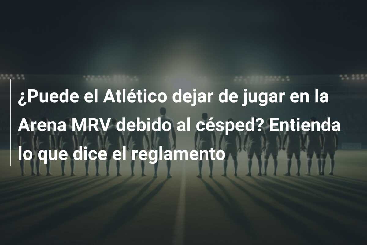 ¿Puede el Atlético dejar de jugar en la Arena MRV debido al césped? Entienda lo que dice el reglamento