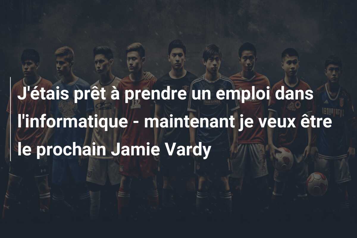 J’étais prêt à prendre un emploi dans l’informatique – maintenant je veux être le prochain Jamie Vardy