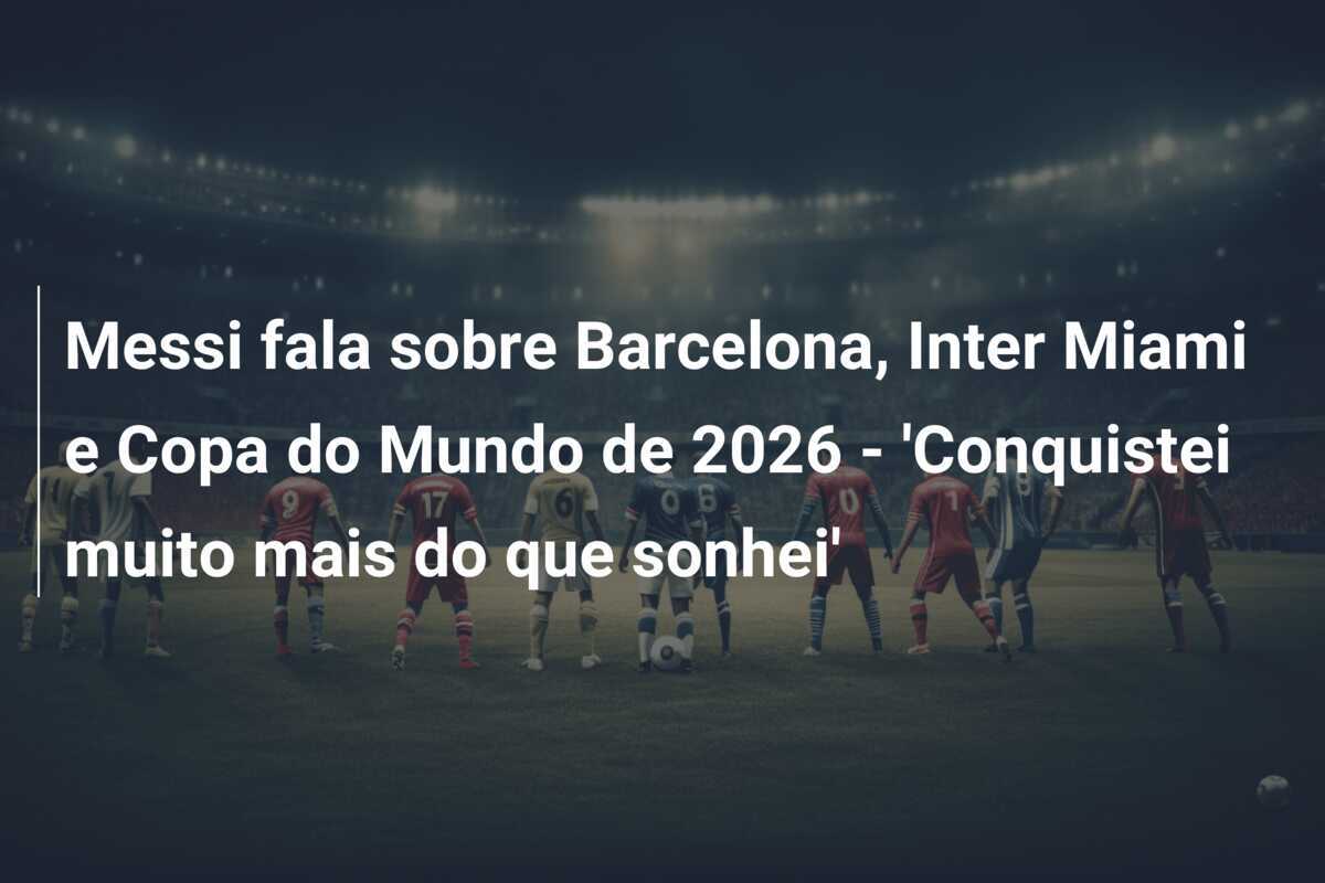 Messi fala sobre Barcelona, Inter Miami e Copa do Mundo de 2026 - 'Conquistei muito mais do que sonhei'