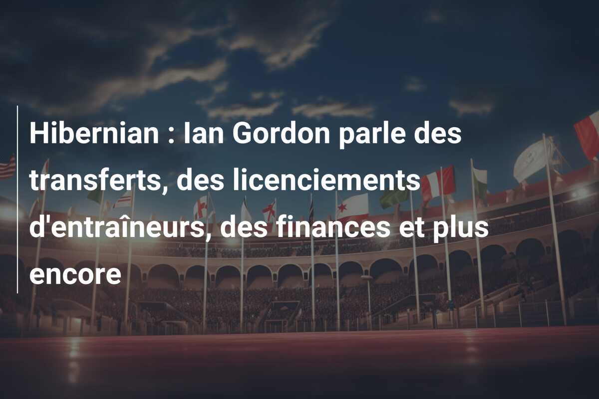 Hibernian : Ian Gordon parle des transferts, des licenciements d'entraîneurs, des finances et plus encore