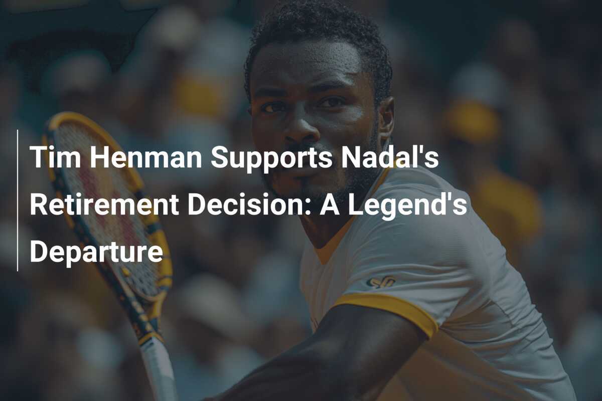 Tim Henman unterstützt Nadals Rücktrittsentscheidung: Ein legendärer Abschied