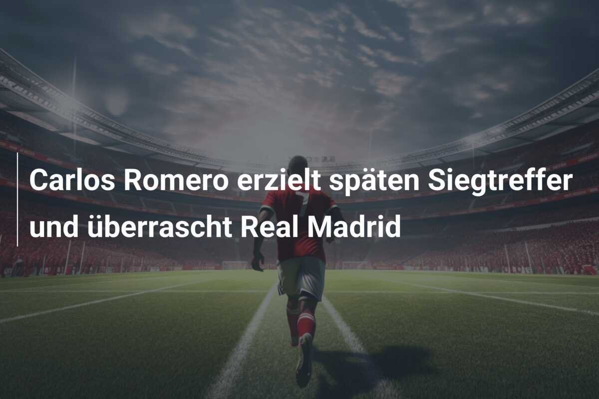 Carlos Romero erzielt späten Siegtreffer und überrascht Real Madrid
