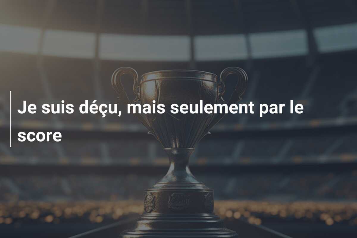 Je suis déçu, mais seulement par le score