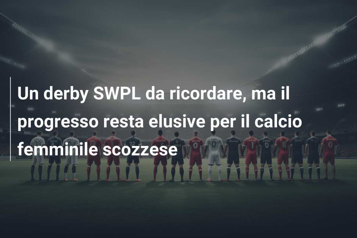 Un derby SWPL da ricordare, ma il progresso resta elusive per il calcio femminile scozzese