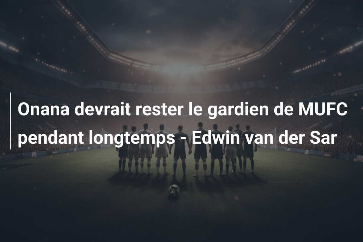 Onana devrait rester le gardien de MUFC pendant longtemps - Edwin van der Sar