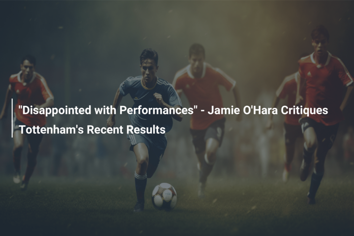 “Disappointed with Performances” – Jamie O’Hara Critiques Tottenham’s Recent Results