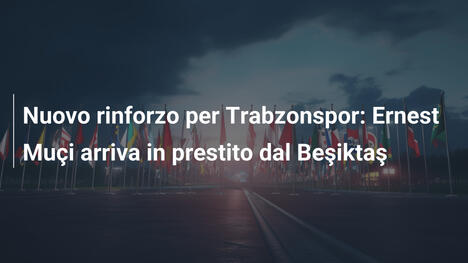 Nuovo rinforzo per Trabzonspor: Ernest Muçi arriva in prestito dal Beşiktaş