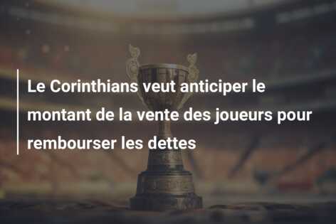 Le Corinthians veut anticiper le montant de la vente des joueurs pour rembourser les dettes