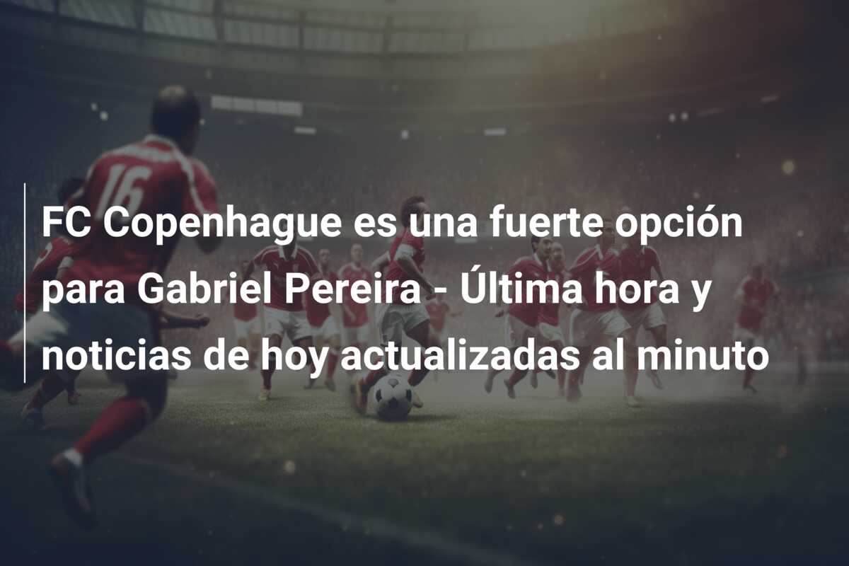 FC Copenhague es una fuerte opción para Gabriel Pereira – Última hora y noticias de hoy actualizadas al minuto