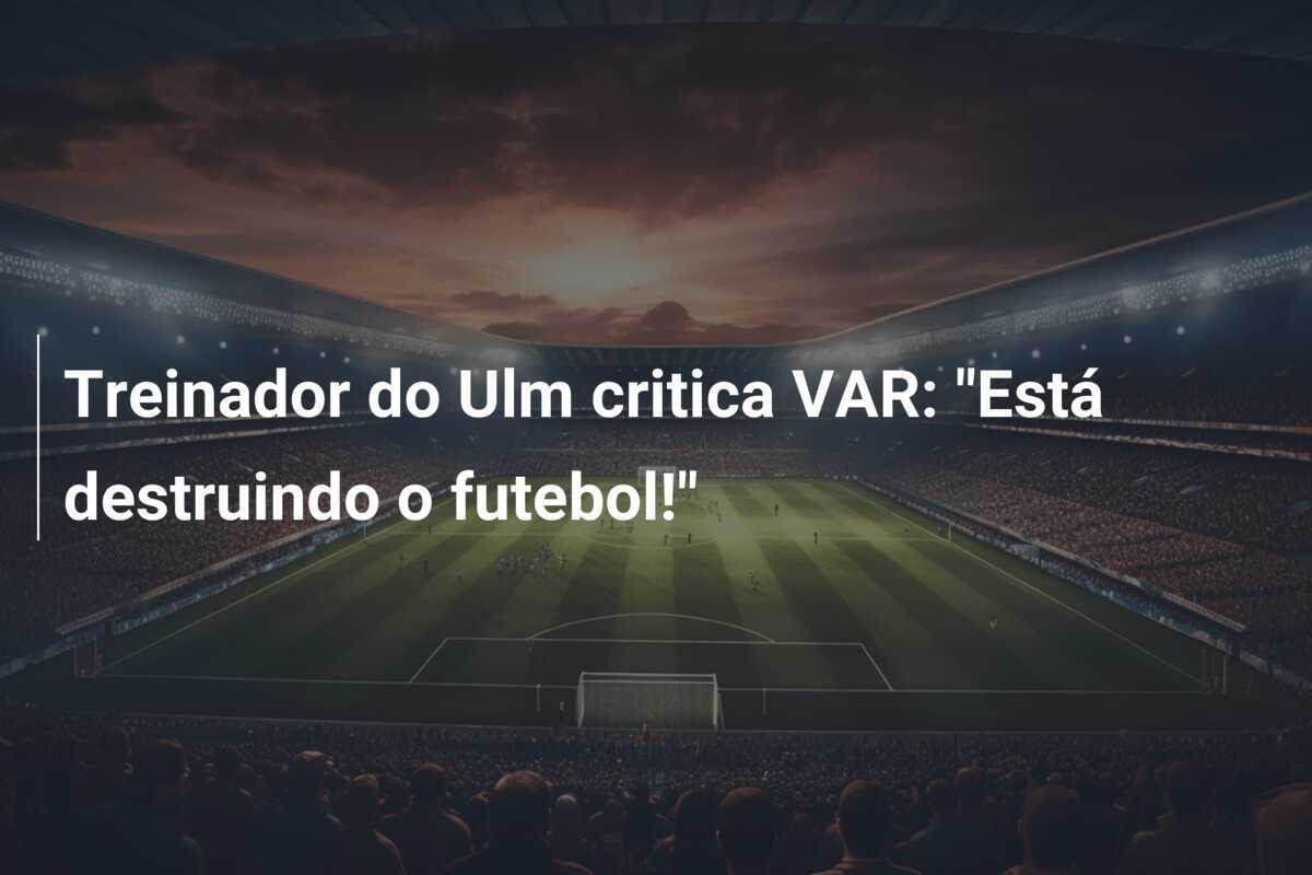 Treinador do Ulm critica VAR: "Está destruindo o futebol!"