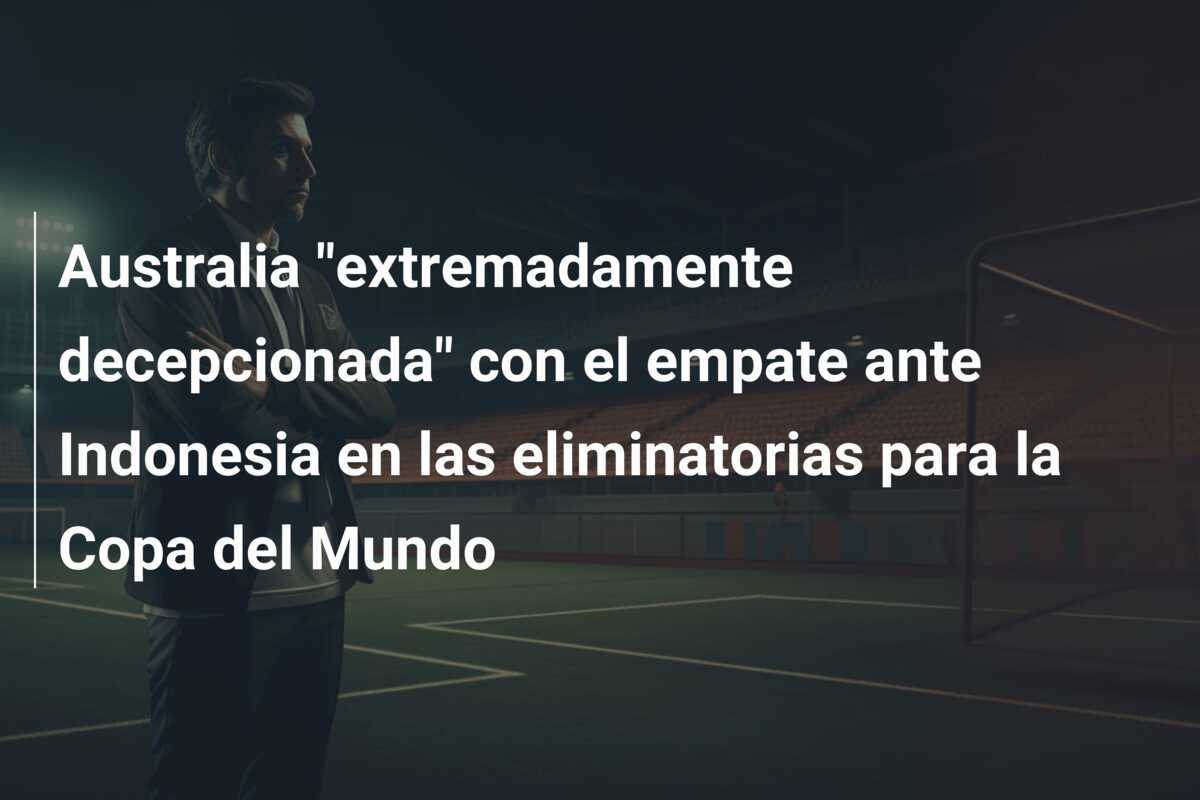 Australia "extremadamente decepcionada" con el empate ante Indonesia en las eliminatorias para la Copa del Mundo