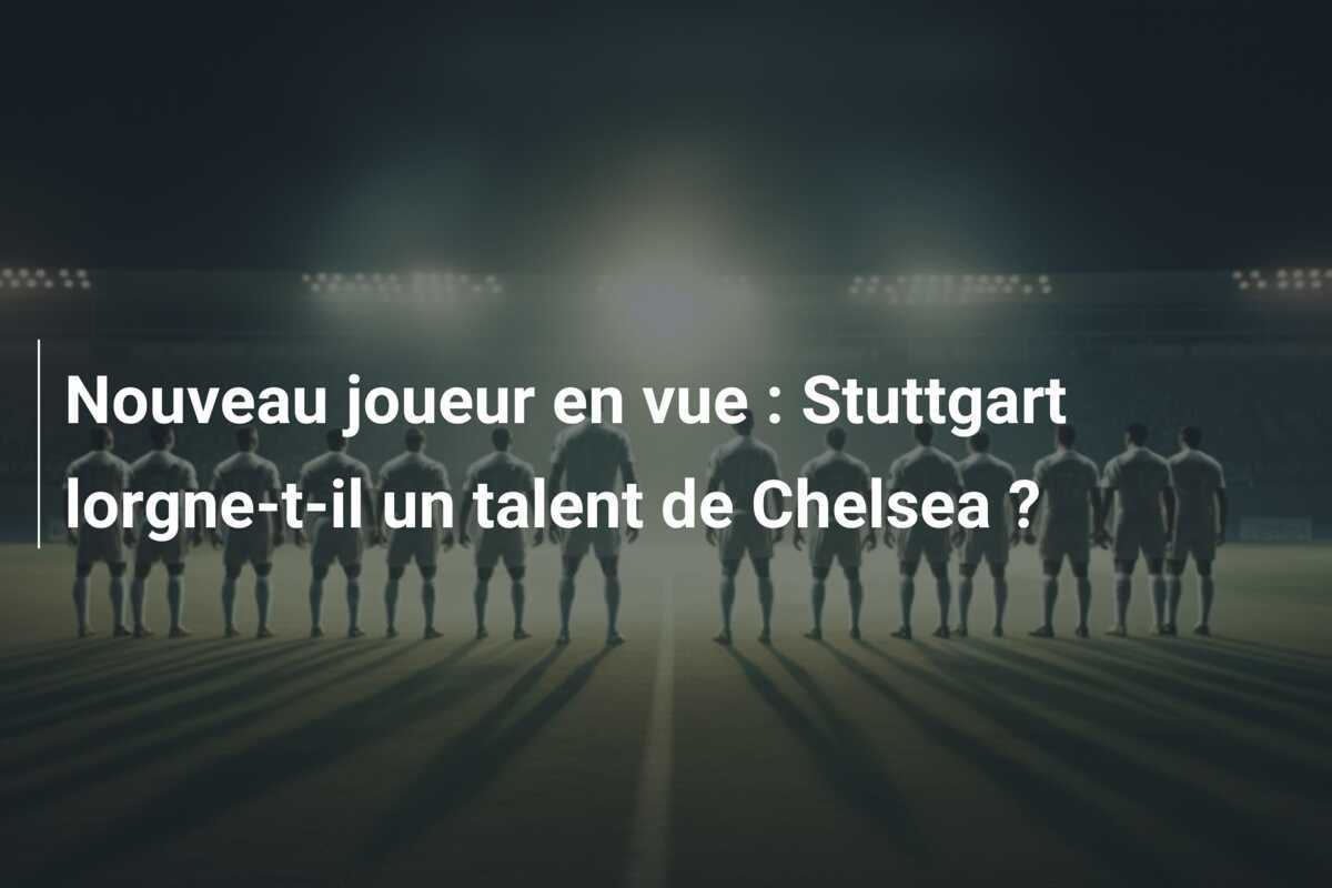 Nouveau joueur en vue : Stuttgart lorgne-t-il un talent de Chelsea ?