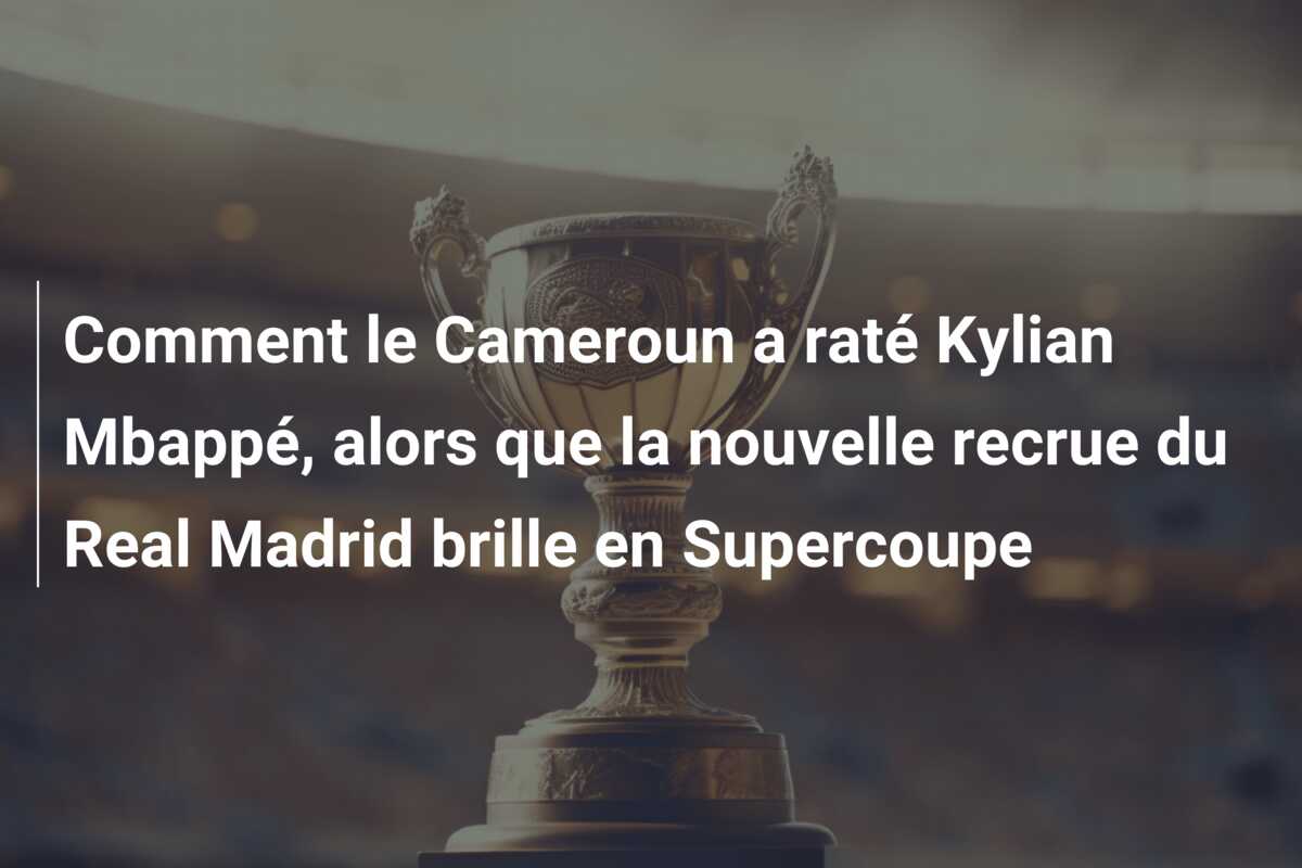 Comment le Cameroun a raté Kylian Mbappé, alors que la nouvelle recrue du Real Madrid brille en Supercoupe